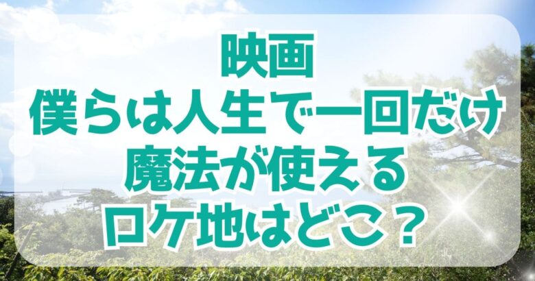 映画「僕らは人生で一回だけ魔法が使える」ロケ地は？