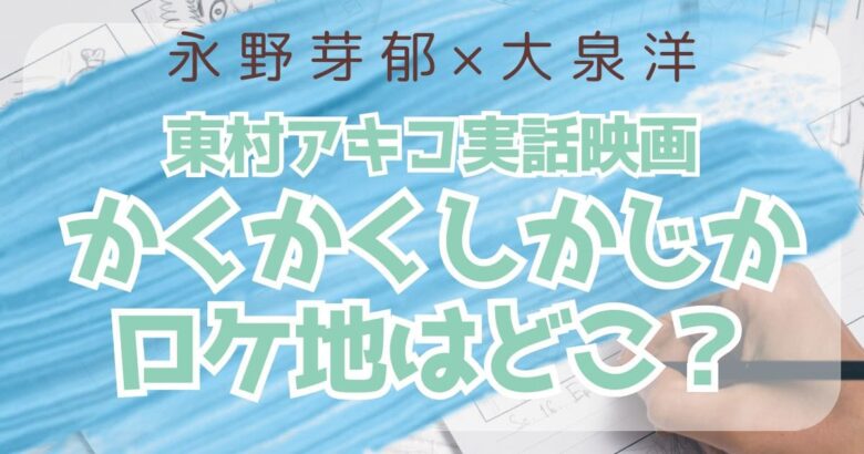 永野芽郁×大泉洋共演の東村アキコ実話かくかくしかじかのロケ地は？