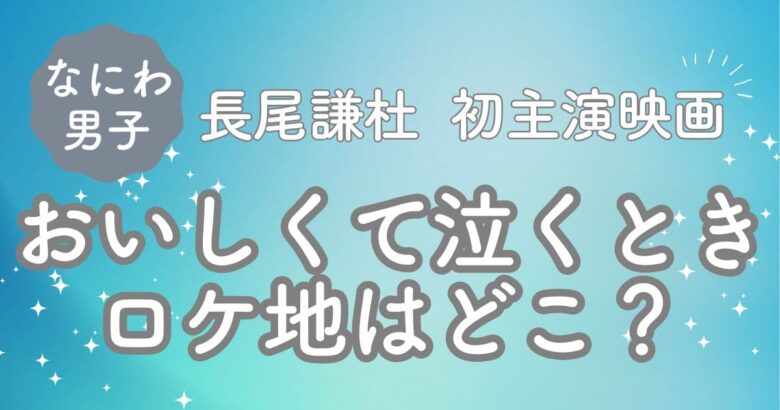 なにわ男子長尾謙杜の初主演映画ロケ地は？映画おいしくて泣くとき