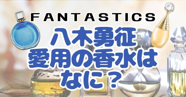 FANTASTICS八木勇征の愛用の香水はなに？