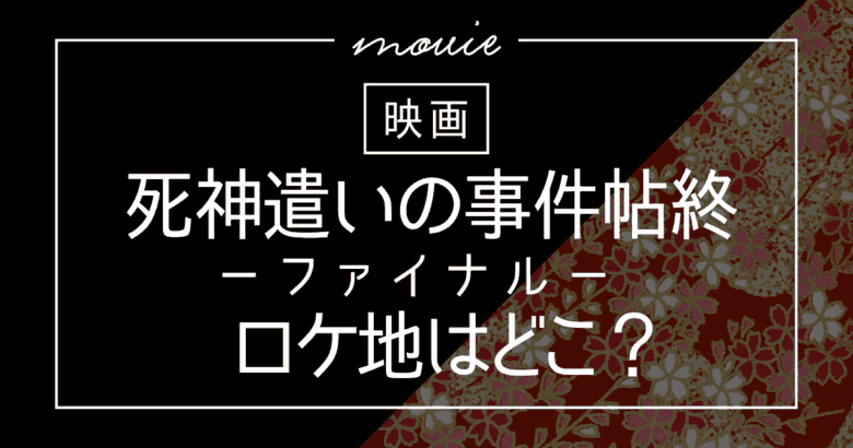 死神遣いの事件帖終（ファイナル）のロケ地はどこ？