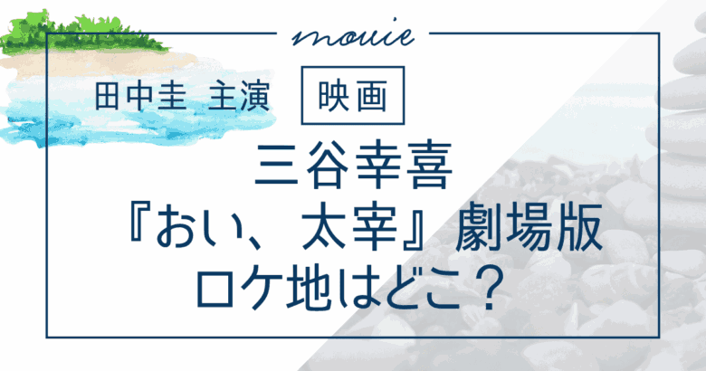 三谷幸喜『おい、太宰』劇場版のロケ地は？