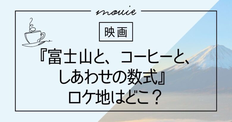 富士山と、コーヒーと、しあわせの数式のロケ地はどこ？