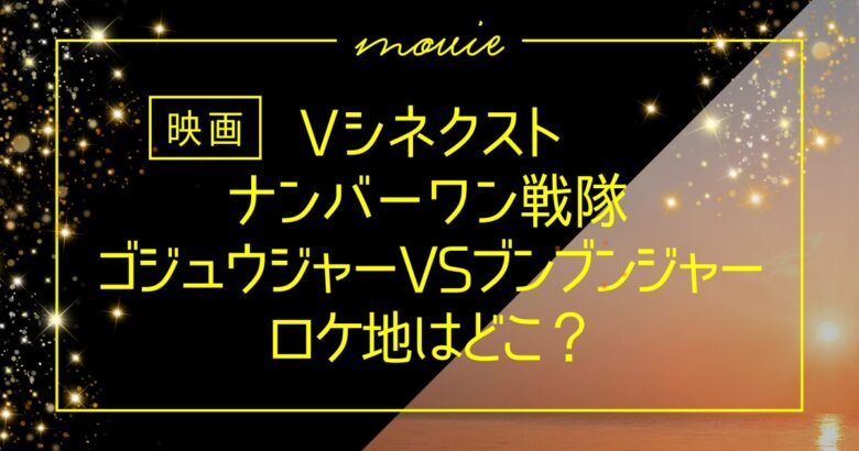 ナンバーワン戦隊ゴジュウジャーVSブンブンジャーのロケ地はどこ？